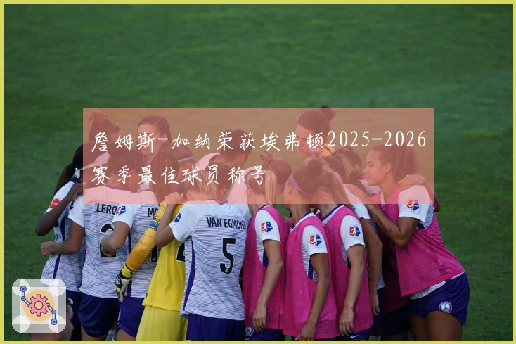 詹姆斯-加纳荣获埃弗顿2025-2026赛季最佳球员称号
