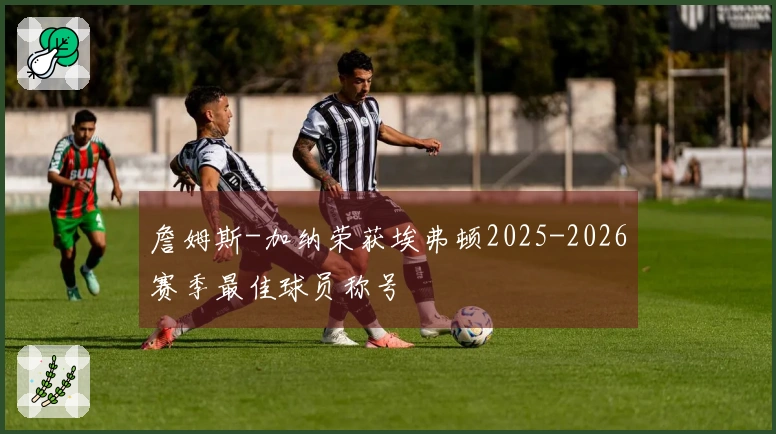 詹姆斯-加纳荣获埃弗顿2025-2026赛季最佳球员称号