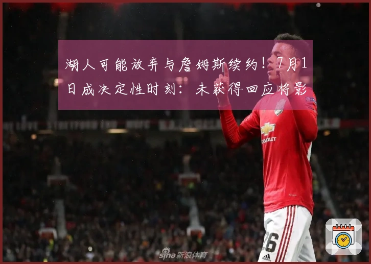 湖人可能放弃与詹姆斯续约！7月1日成决定性时刻：未获得回应将影响补强计划