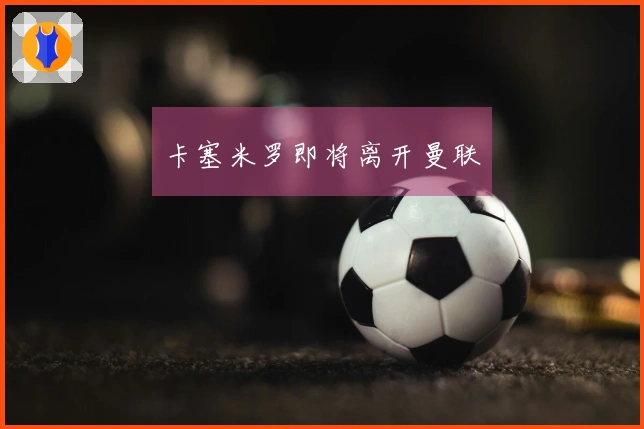 卡塞米罗即将离开曼联