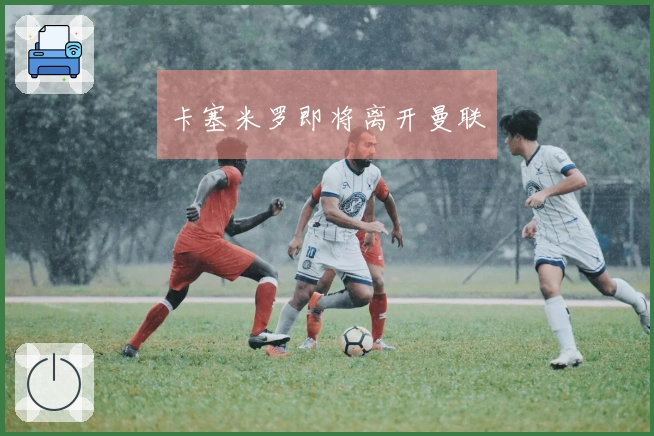 卡塞米罗即将离开曼联
